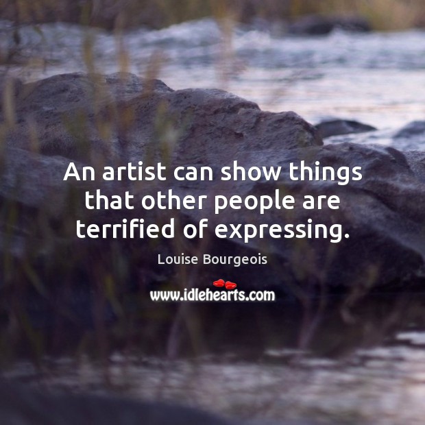 An artist can show things that other people are terrified of expressing. Louise Bourgeois Picture Quote
