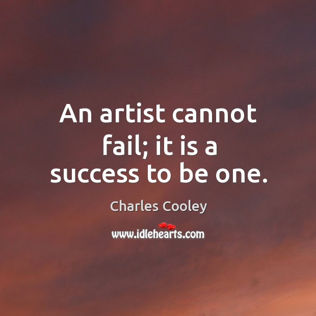 An artist cannot fail; it is a success to be one. Charles Cooley Picture Quote