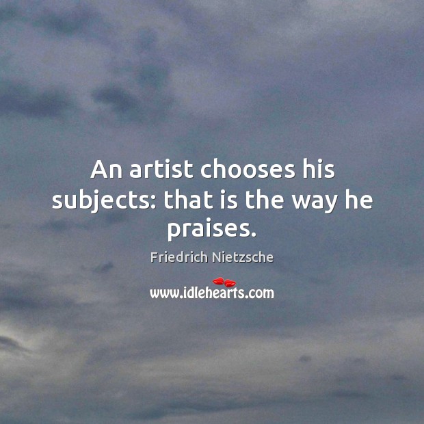 An artist chooses his subjects: that is the way he praises. Image