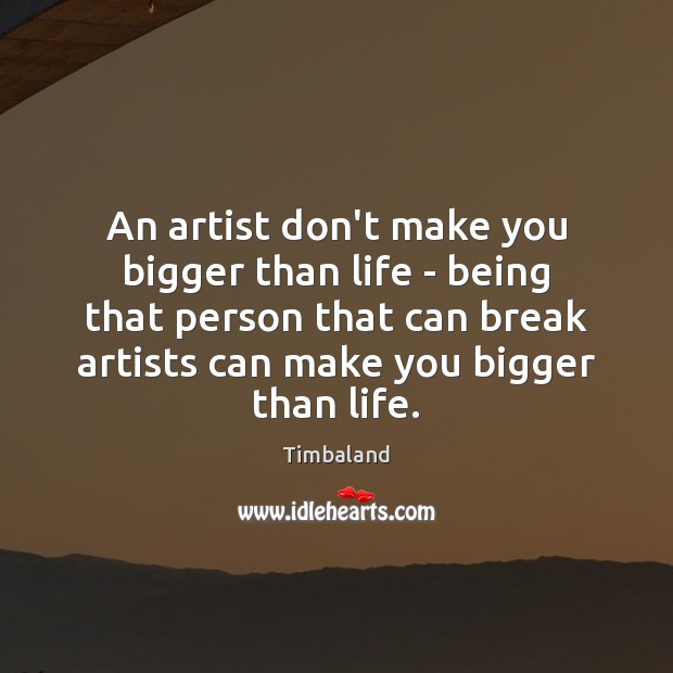 An artist don’t make you bigger than life – being that person Timbaland Picture Quote