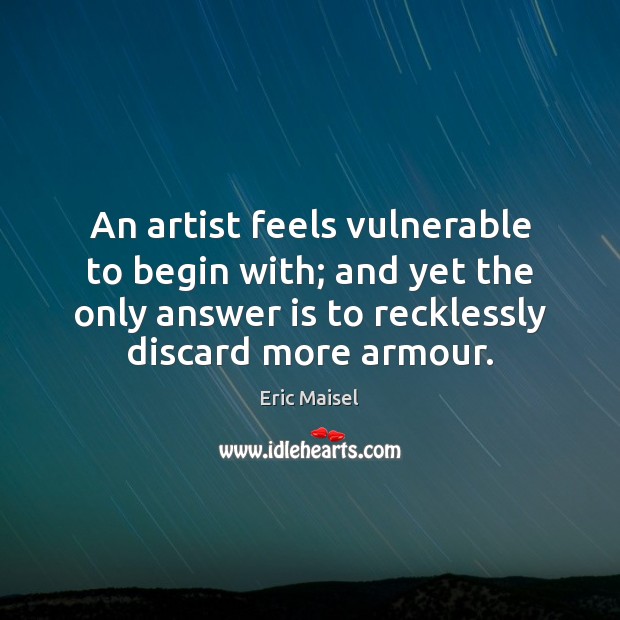 An artist feels vulnerable to begin with; and yet the only answer Eric Maisel Picture Quote