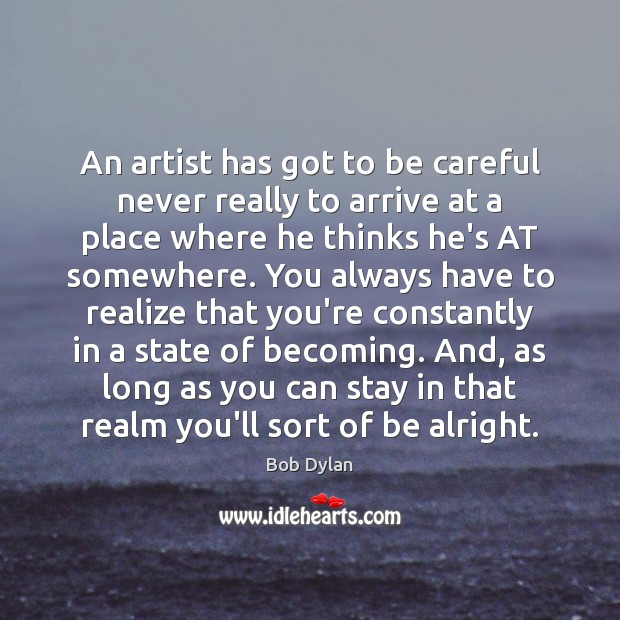 An artist has got to be careful never really to arrive at Bob Dylan Picture Quote