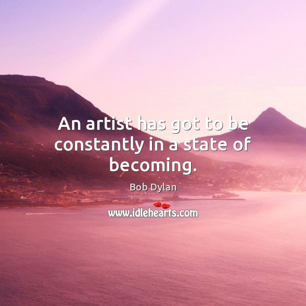 An artist has got to be constantly in a state of becoming. Bob Dylan Picture Quote
