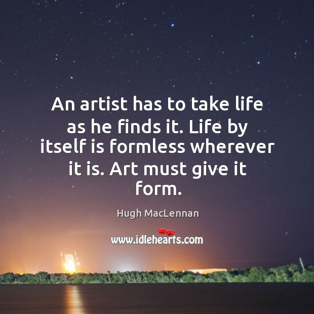 An artist has to take life as he finds it. Life by itself is formless wherever it is. Art must give it form. Hugh MacLennan Picture Quote