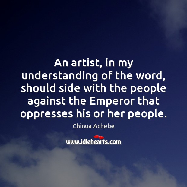An artist, in my understanding of the word, should side with the Chinua Achebe Picture Quote