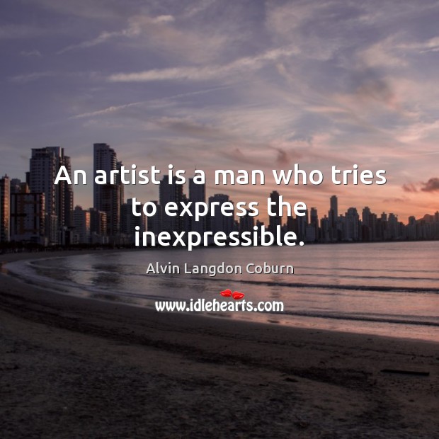 An artist is a man who tries to express the inexpressible. Alvin Langdon Coburn Picture Quote
