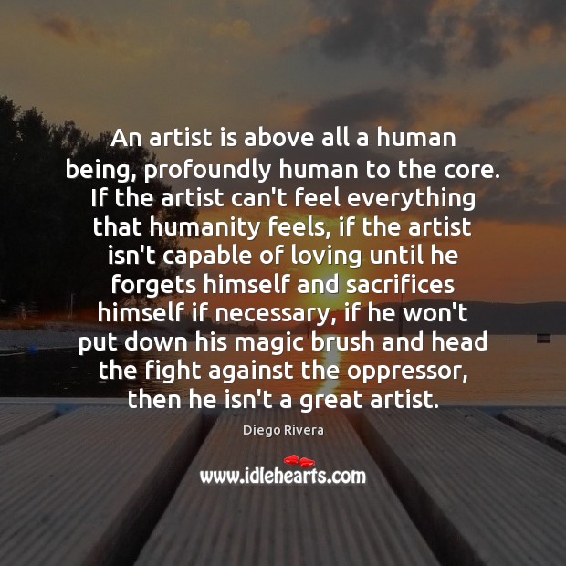 An artist is above all a human being, profoundly human to the Image