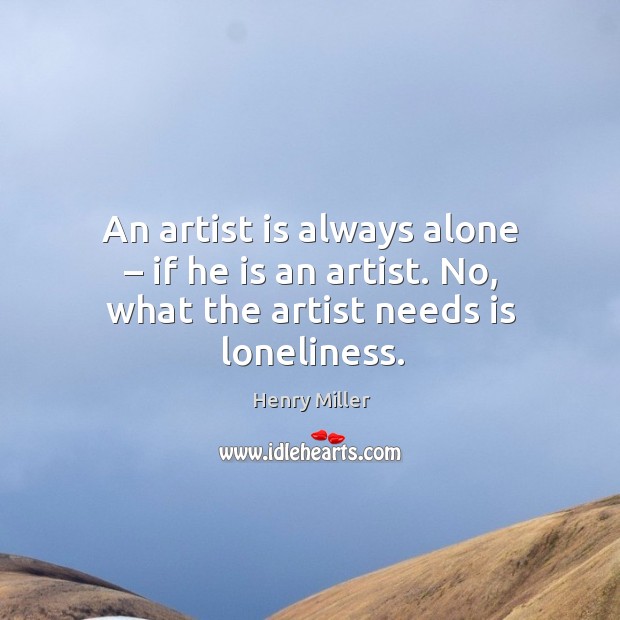 An artist is always alone – if he is an artist. No, what the artist needs is loneliness. Henry Miller Picture Quote