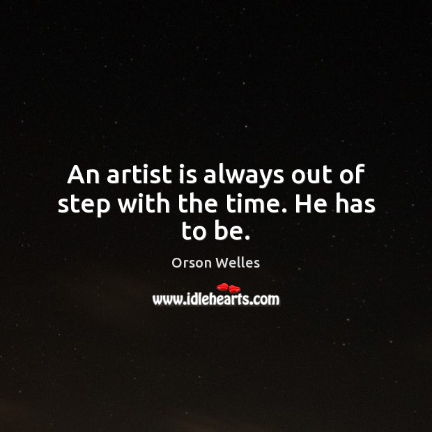 An artist is always out of step with the time. He has to be. Image