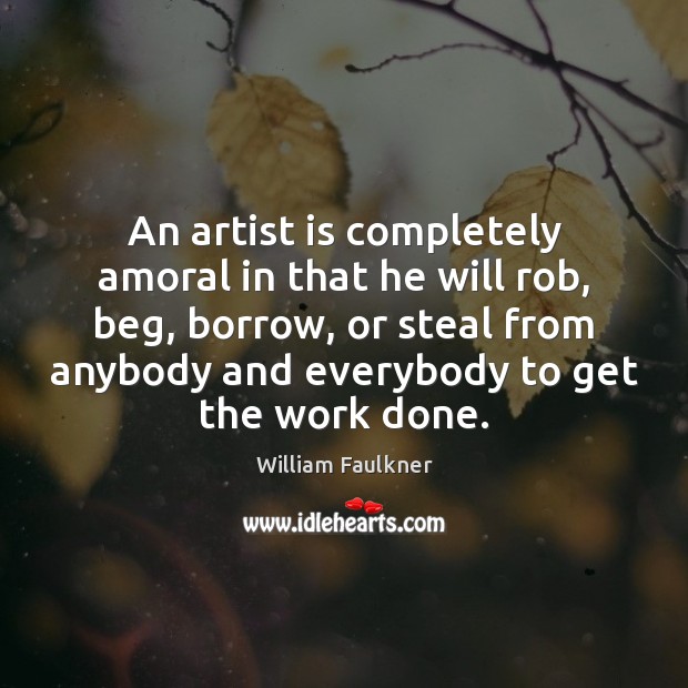 An artist is completely amoral in that he will rob, beg, borrow, William Faulkner Picture Quote