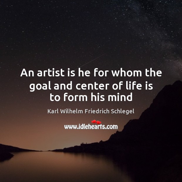 An artist is he for whom the goal and center of life is to form his mind Karl Wilhelm Friedrich Schlegel Picture Quote