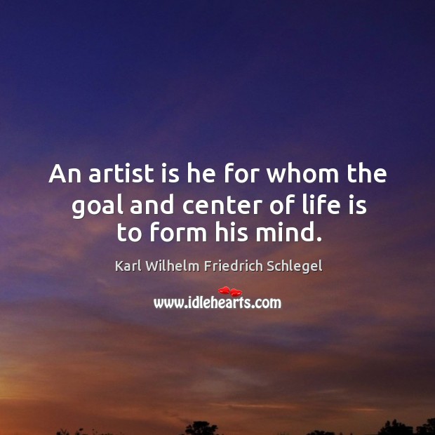 An artist is he for whom the goal and center of life is to form his mind. Karl Wilhelm Friedrich Schlegel Picture Quote
