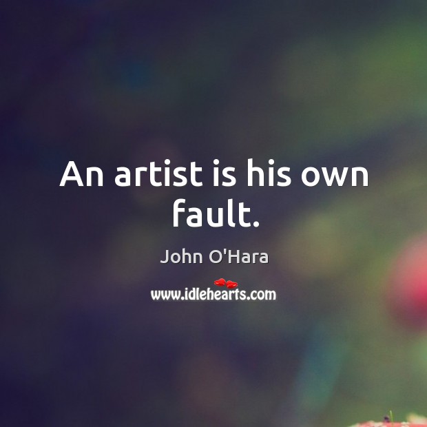 An artist is his own fault. John O’Hara Picture Quote