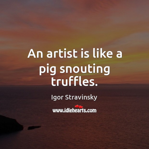 An artist is like a pig snouting truffles. Igor Stravinsky Picture Quote