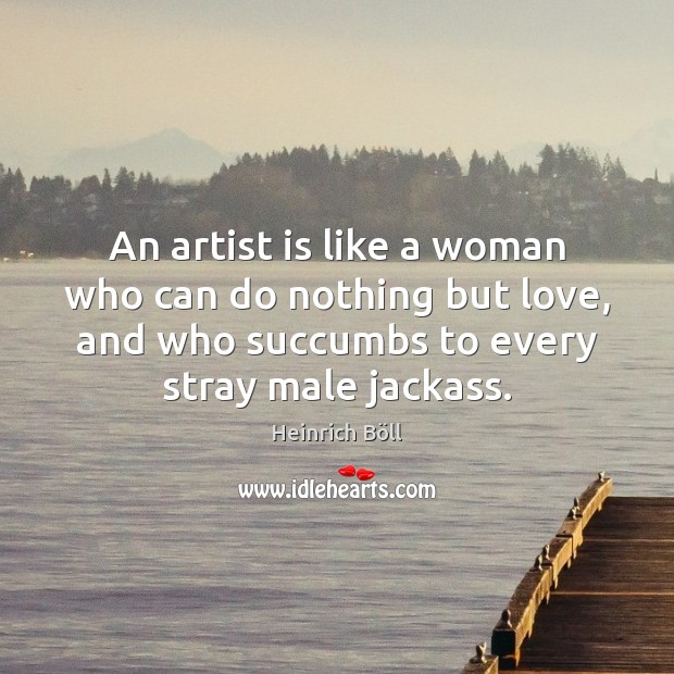 An artist is like a woman who can do nothing but love, Heinrich Böll Picture Quote