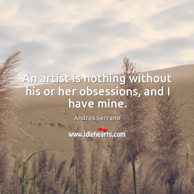 An artist is nothing without his or her obsessions, and I have mine. Andres Serrano Picture Quote