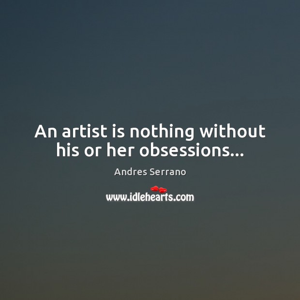 An artist is nothing without his or her obsessions… Andres Serrano Picture Quote