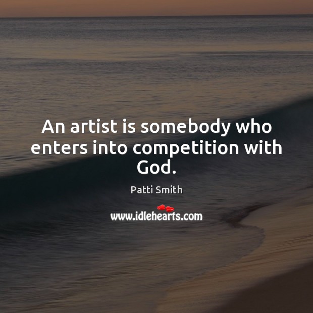An artist is somebody who enters into competition with God. Patti Smith Picture Quote