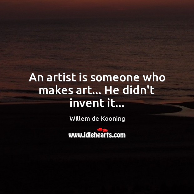 An artist is someone who makes art… He didn’t invent it… Image