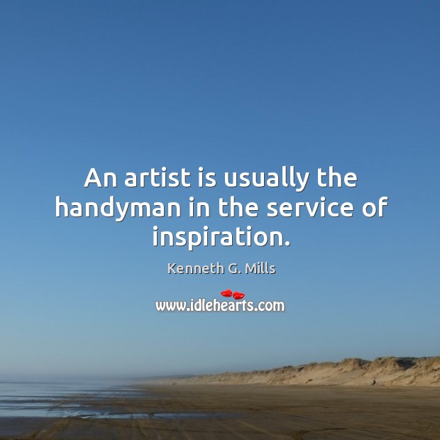 An artist is usually the handyman in the service of inspiration. Kenneth G. Mills Picture Quote