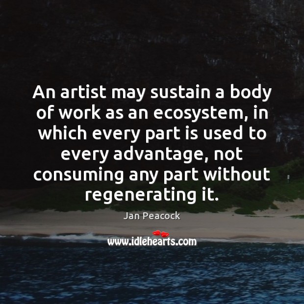 An artist may sustain a body of work as an ecosystem, in Jan Peacock Picture Quote