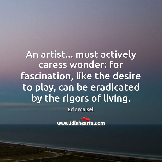 An artist… must actively caress wonder: for fascination, like the desire to Eric Maisel Picture Quote
