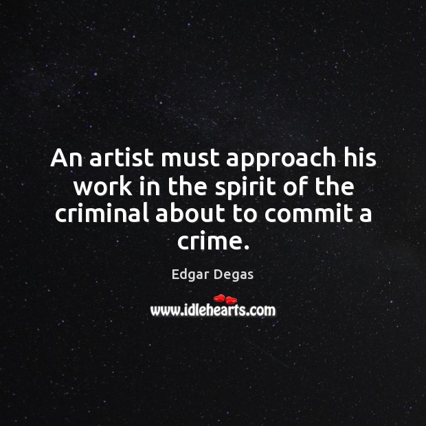 An artist must approach his work in the spirit of the criminal about to commit a crime. Edgar Degas Picture Quote