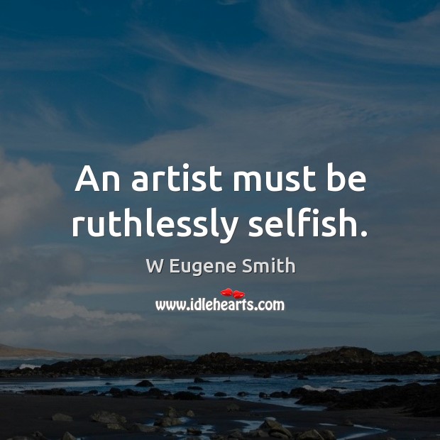 An artist must be ruthlessly selfish. Selfish Quotes Image