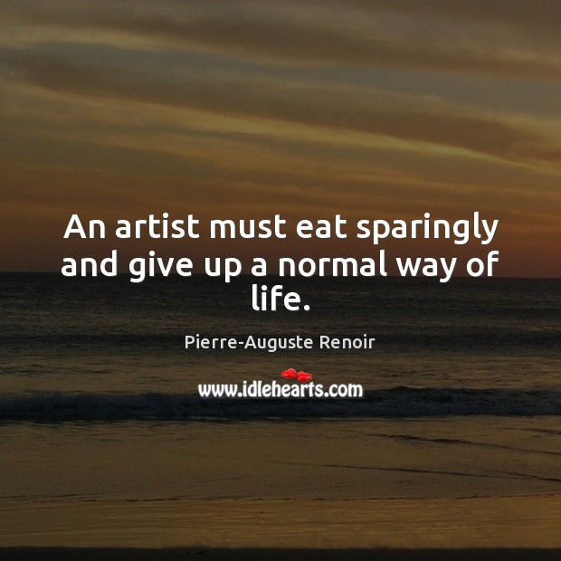 An artist must eat sparingly and give up a normal way of life. Pierre-Auguste Renoir Picture Quote