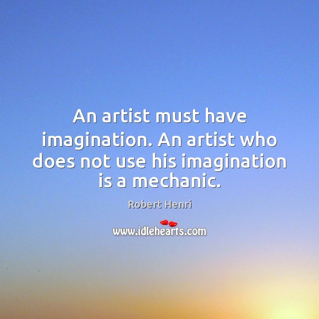 An artist must have imagination. An artist who does not use his imagination is a mechanic. Robert Henri Picture Quote