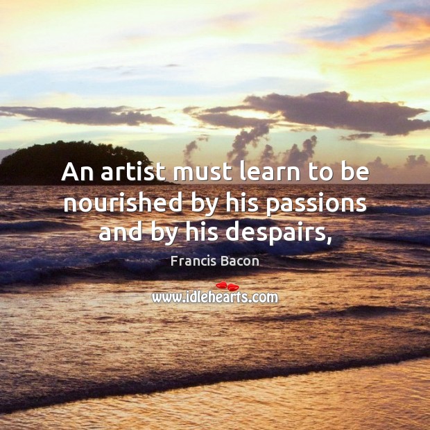 An artist must learn to be nourished by his passions and by his despairs, Francis Bacon Picture Quote