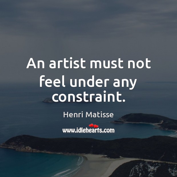 An artist must not feel under any constraint. Henri Matisse Picture Quote