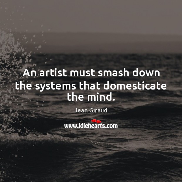 An artist must smash down the systems that domesticate the mind. Jean Giraud Picture Quote