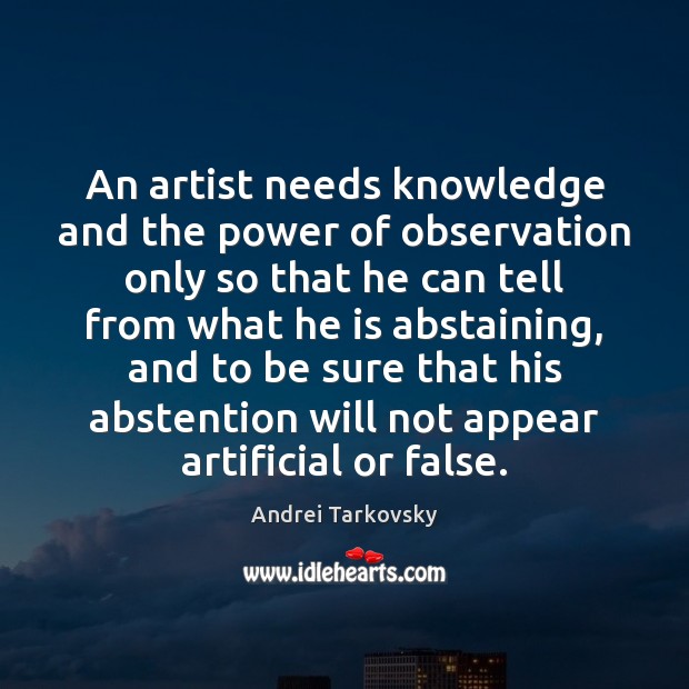 An artist needs knowledge and the power of observation only so that Andrei Tarkovsky Picture Quote