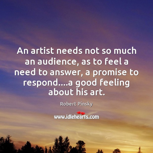 An artist needs not so much an audience, as to feel a Robert Pinsky Picture Quote