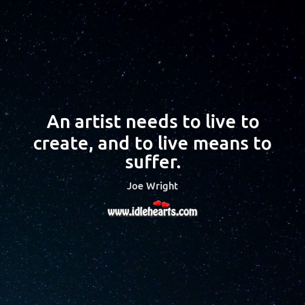 An artist needs to live to create, and to live means to suffer. Joe Wright Picture Quote