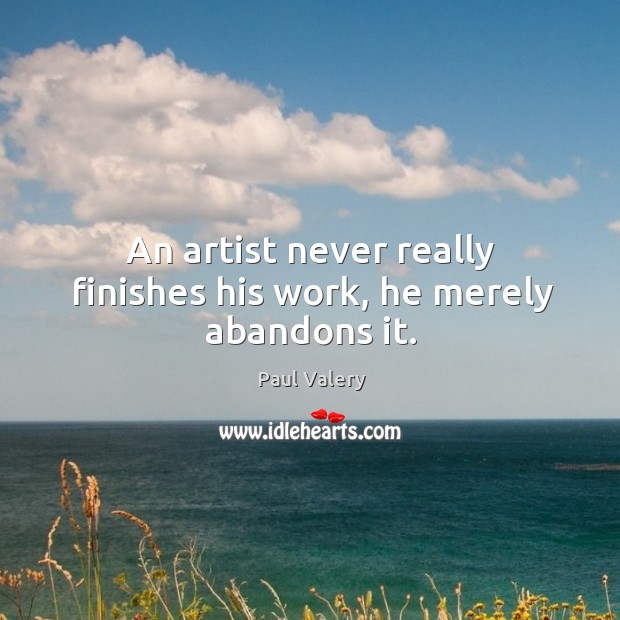 An artist never really finishes his work, he merely abandons it. Paul Valery Picture Quote