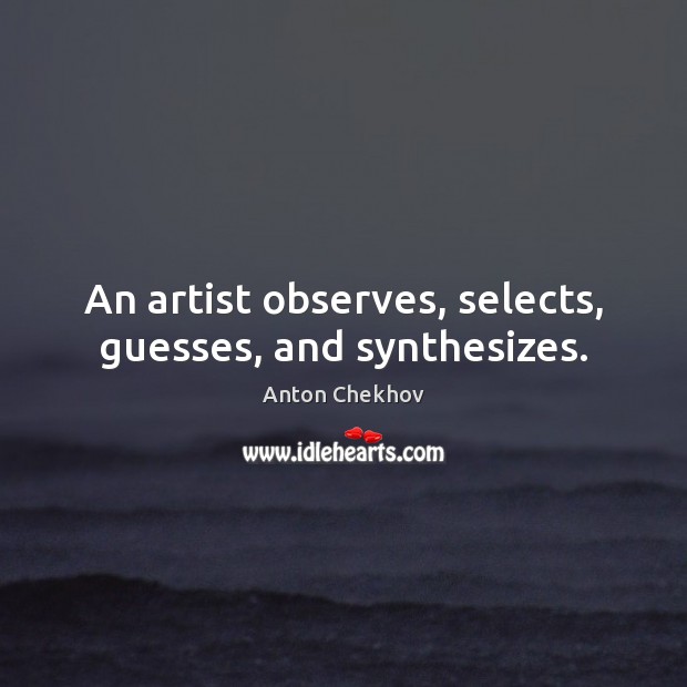 An artist observes, selects, guesses, and synthesizes. Anton Chekhov Picture Quote