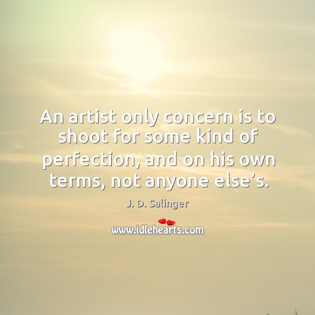 An artist only concern is to shoot for some kind of perfection, and on his own terms, not anyone else’s. J. D. Salinger Picture Quote