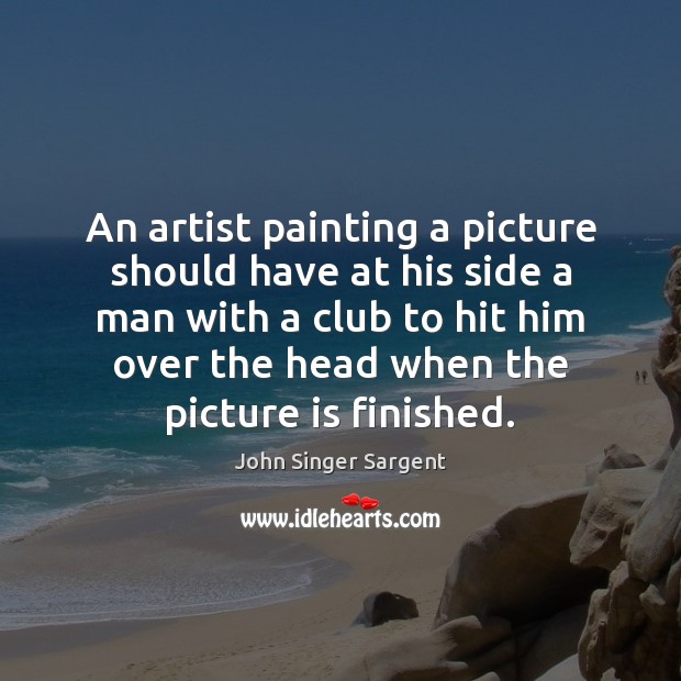 An artist painting a picture should have at his side a man John Singer Sargent Picture Quote
