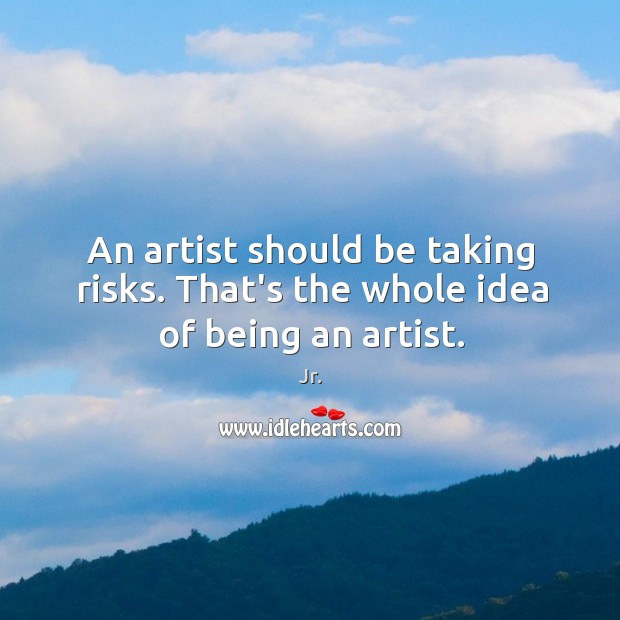 An artist should be taking risks. That’s the whole idea of being an artist. Jr. Picture Quote