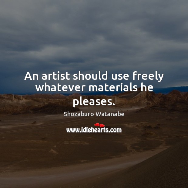 An artist should use freely whatever materials he pleases. Shozaburo Watanabe Picture Quote