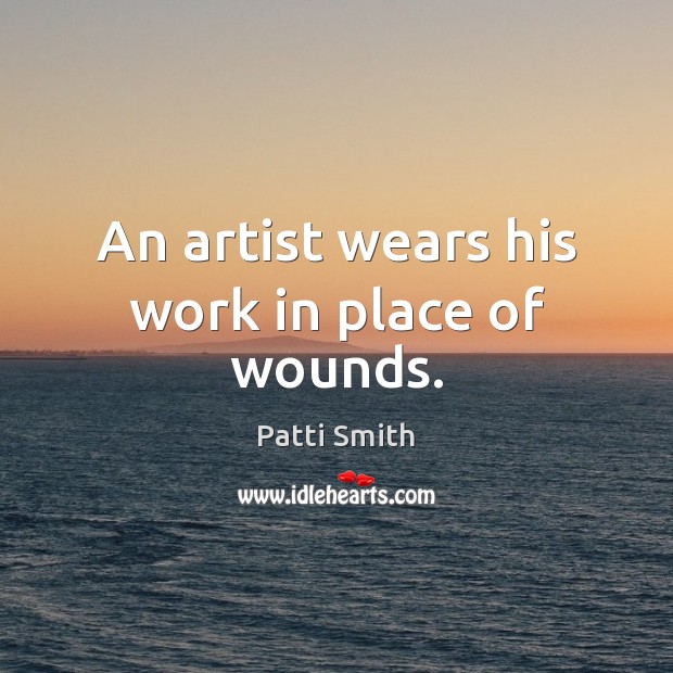 An artist wears his work in place of wounds. Patti Smith Picture Quote