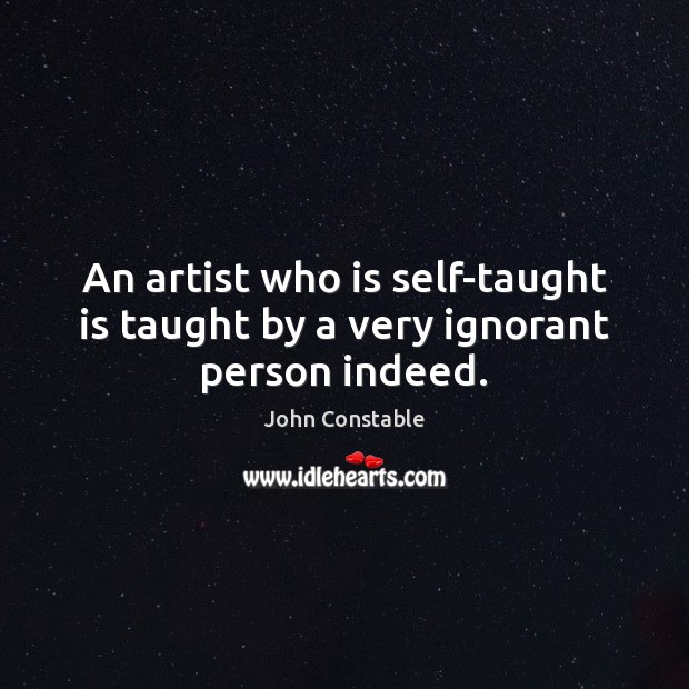 An artist who is self-taught is taught by a very ignorant person indeed. John Constable Picture Quote