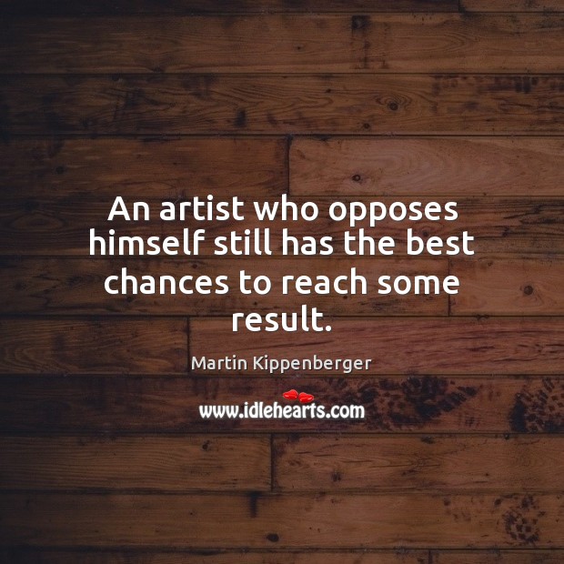 An artist who opposes himself still has the best chances to reach some result. Martin Kippenberger Picture Quote