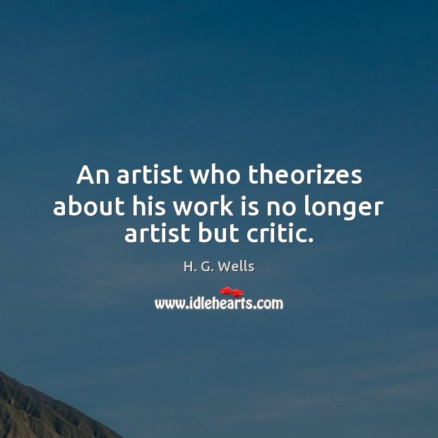 An artist who theorizes about his work is no longer artist but critic. H. G. Wells Picture Quote