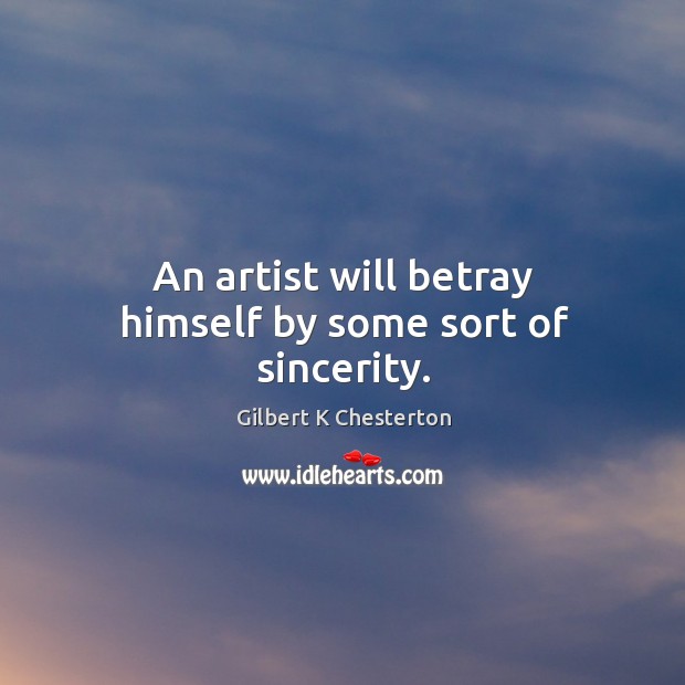 An artist will betray himself by some sort of sincerity. Gilbert K Chesterton Picture Quote