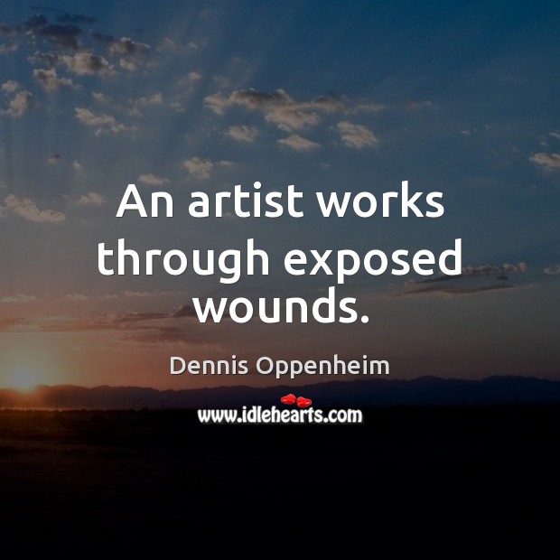 An artist works through exposed wounds. Dennis Oppenheim Picture Quote