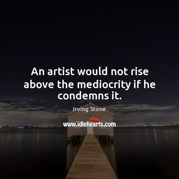 An artist would not rise above the mediocrity if he condemns it. Irving Stone Picture Quote