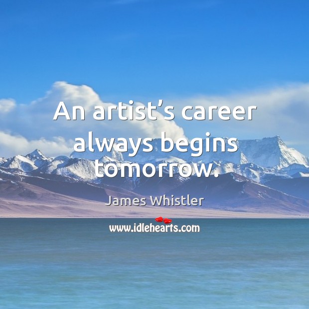 An artist’s career always begins tomorrow. James Whistler Picture Quote